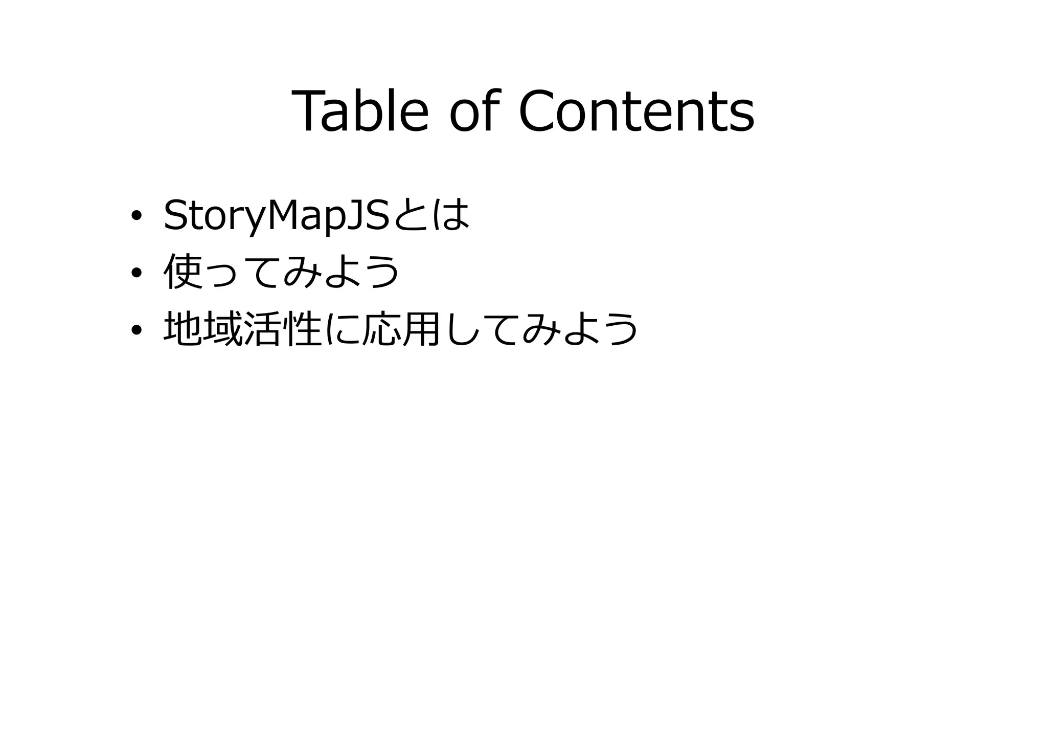 Table of Contents
• StoryMapJSとは
• 使ってみよう
• 地域活性に応用してみよう
 