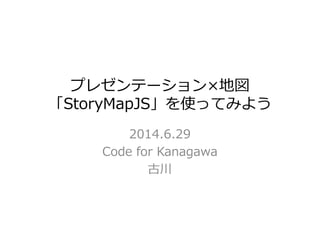 プレゼンテーション×地図
「StoryMapJS」を使ってみよう「StoryMapJS」を使ってみよう
2014.6.29
Code for Kanagawa
古川
 