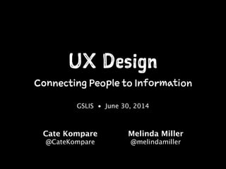 UX Design
Connecting People to Information
GSLIS • June 30, 2014
Cate Kompare
@CateKompare
!
Melinda Miller
@melindamiller
 
