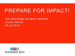PREPARE FOR IMPACT!
Hoe technologie ons leven verandert
Paulus Veltman
30 juni 2014
 