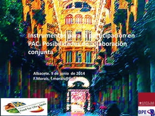 Instrumentos para la participación en
PAC. Posibilidades de colaboración
conjunta
Albacete. 9 de junio de 2014
F.Morais, f.morais@fiab.es
 