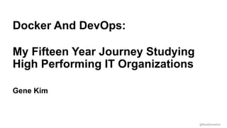 @RealGeneKim
Session ID:
Gene Kim
Docker And DevOps:
My Fifteen Year Journey Studying
High Performing IT Organizations
 