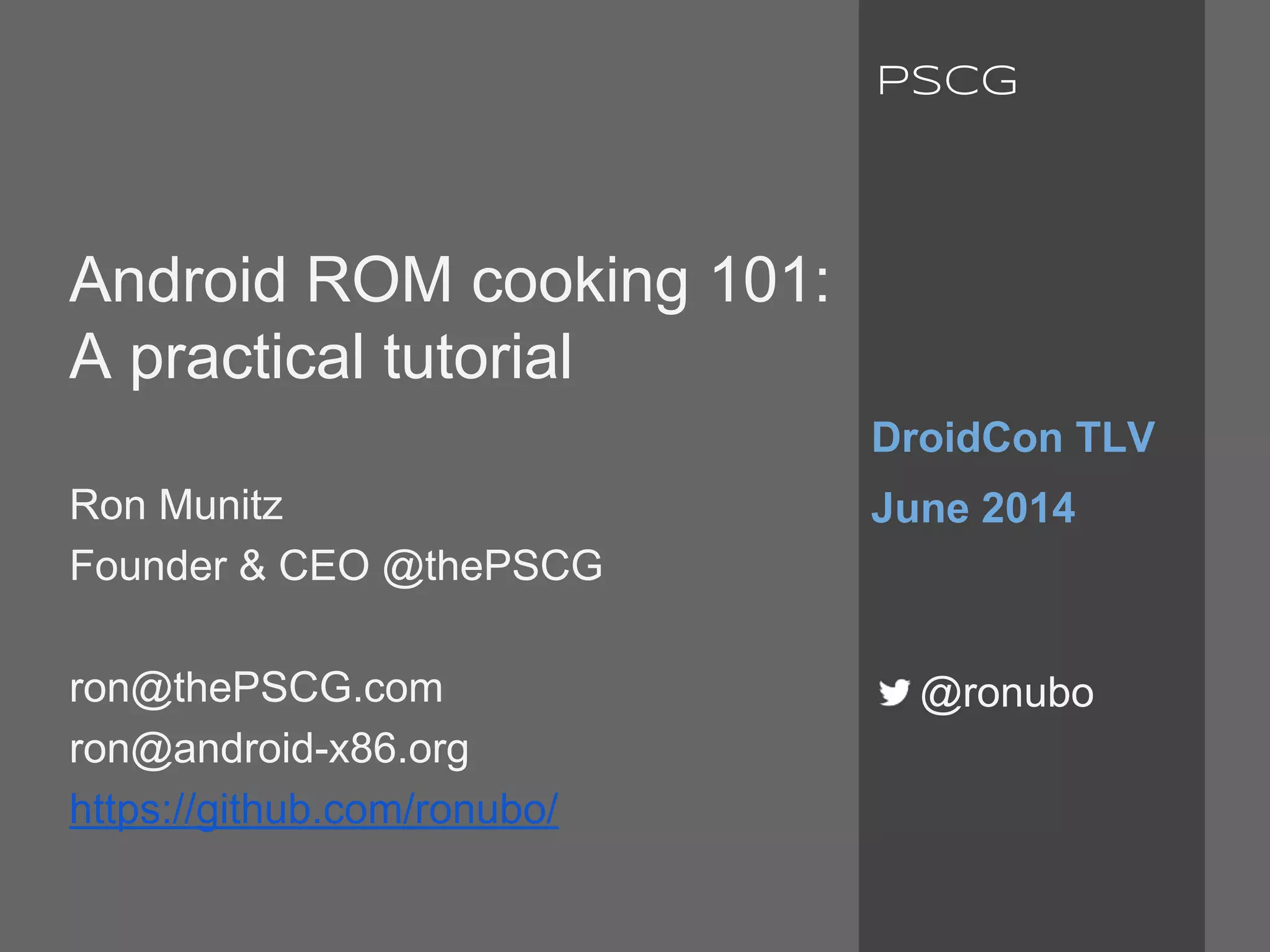 Android ROM cooking 101:
A practical tutorial
Ron Munitz
Founder & CEO @thePSCG
ron@thePSCG.com
ron@android-x86.org
https://github.com/ronubo/
DroidCon TLV
June 2014
@ronubo
PSCG
 