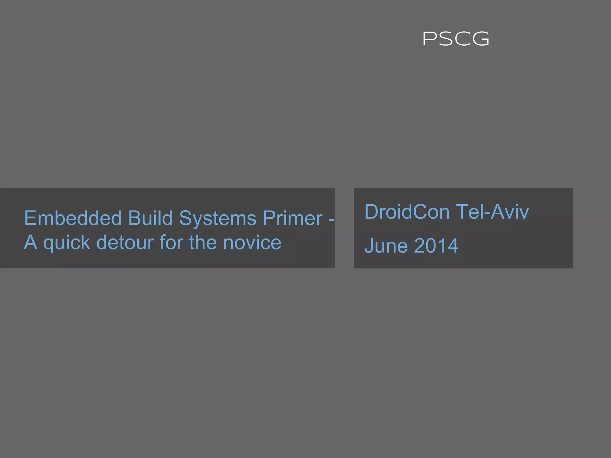 Embedded Build Systems Primer -
A quick detour for the novice
DroidCon Tel-Aviv
June 2014
PSCG
 