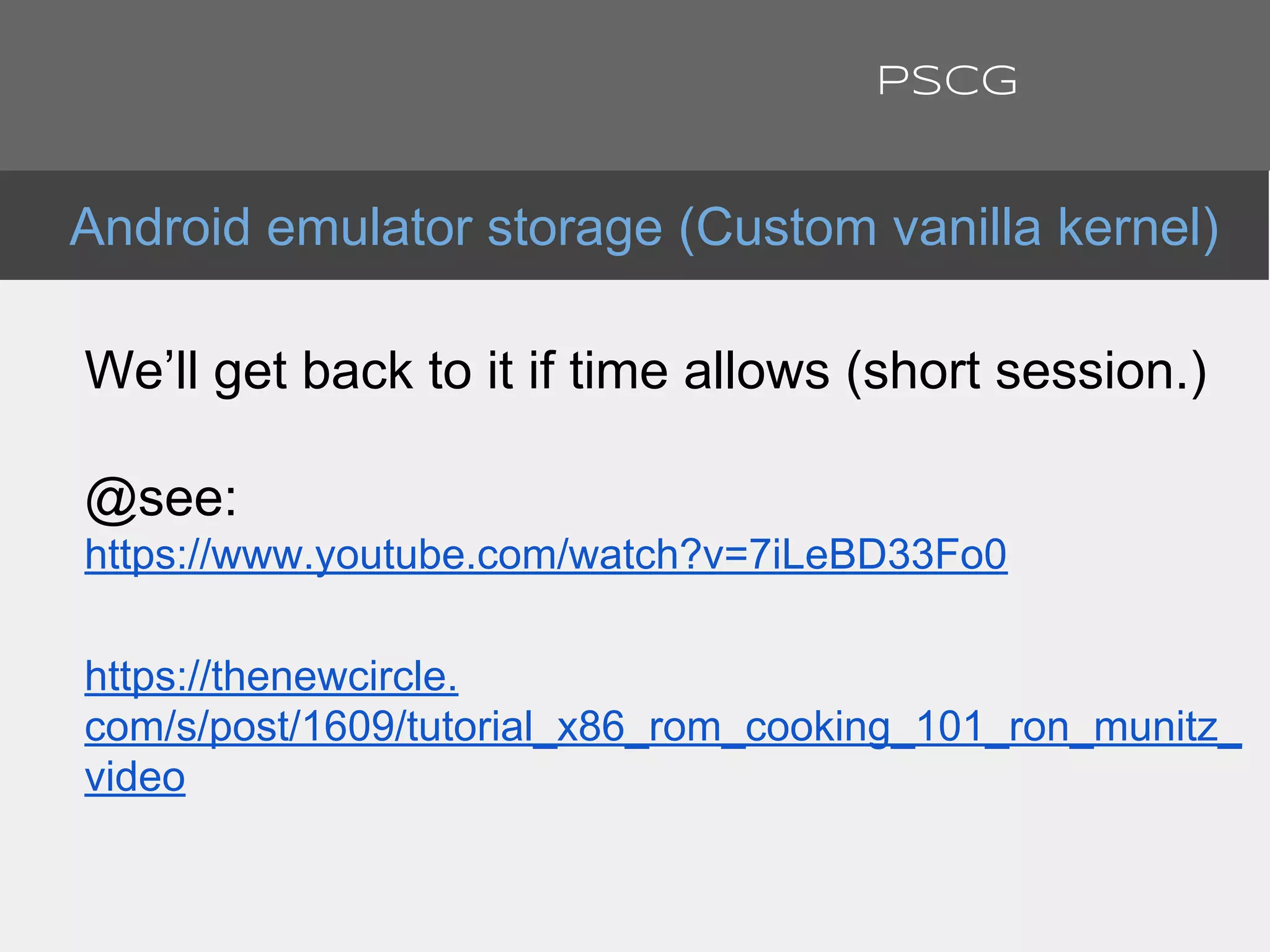 We’ll get back to it if time allows (short session.)
@see:
https://www.youtube.com/watch?v=7iLeBD33Fo0
https://thenewcircle.
com/s/post/1609/tutorial_x86_rom_cooking_101_ron_munitz_
video
Android emulator storage (Custom vanilla kernel)
PSCG
 