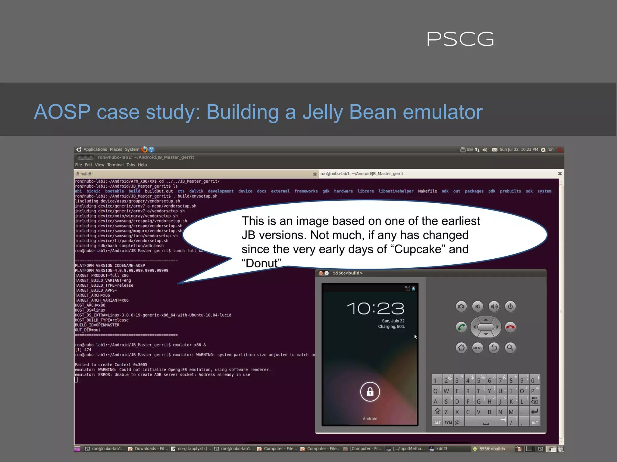 AOSP case study: Building a Jelly Bean emulator
PSCG
This is an image based on one of the earliest
JB versions. Not much, if any has changed
since the very early days of “Cupcake” and
“Donut”.
 