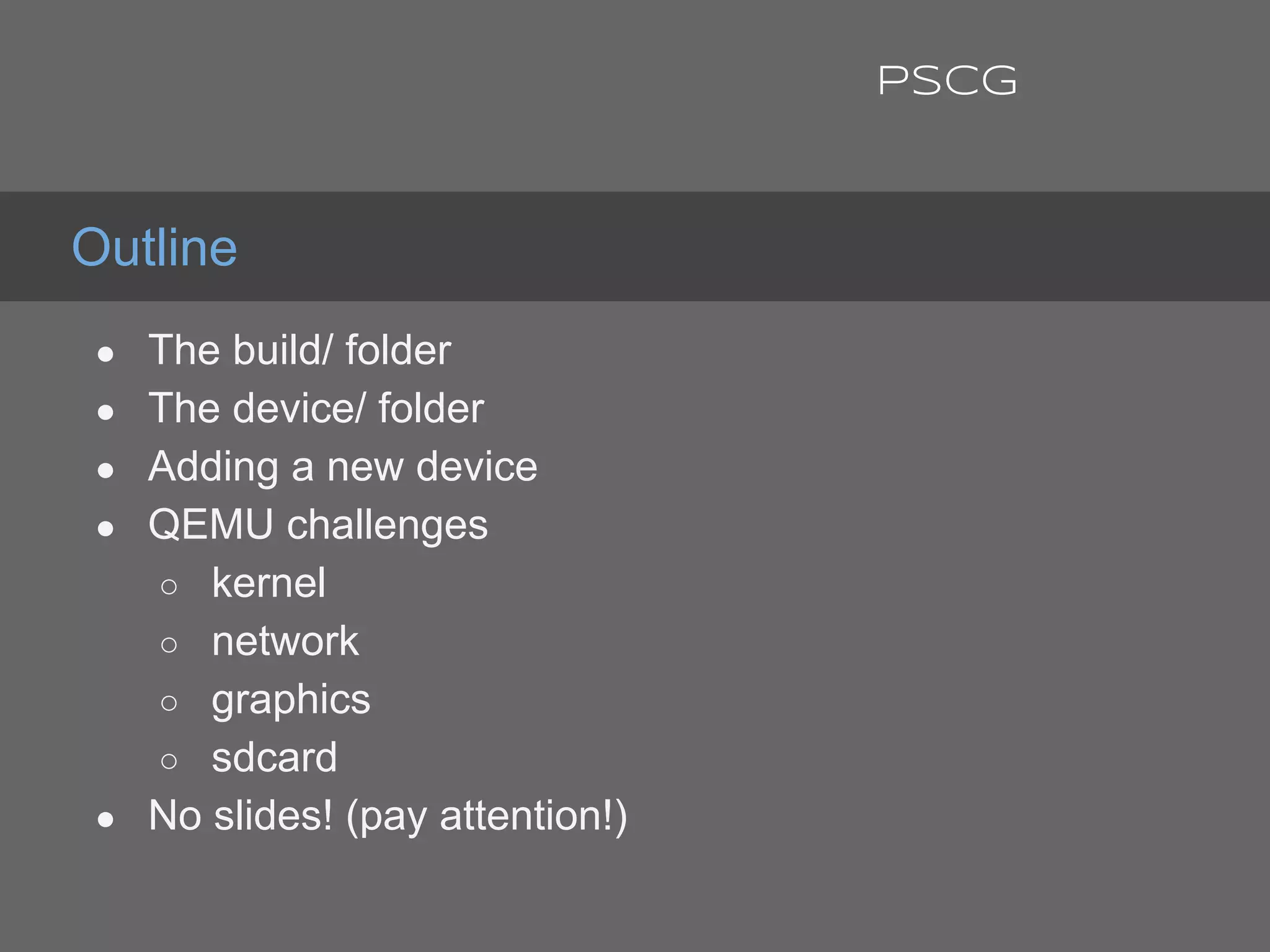 ● The build/ folder
● The device/ folder
● Adding a new device
● QEMU challenges
○ kernel
○ network
○ graphics
○ sdcard
● No slides! (pay attention!)
Outline
PSCG
 