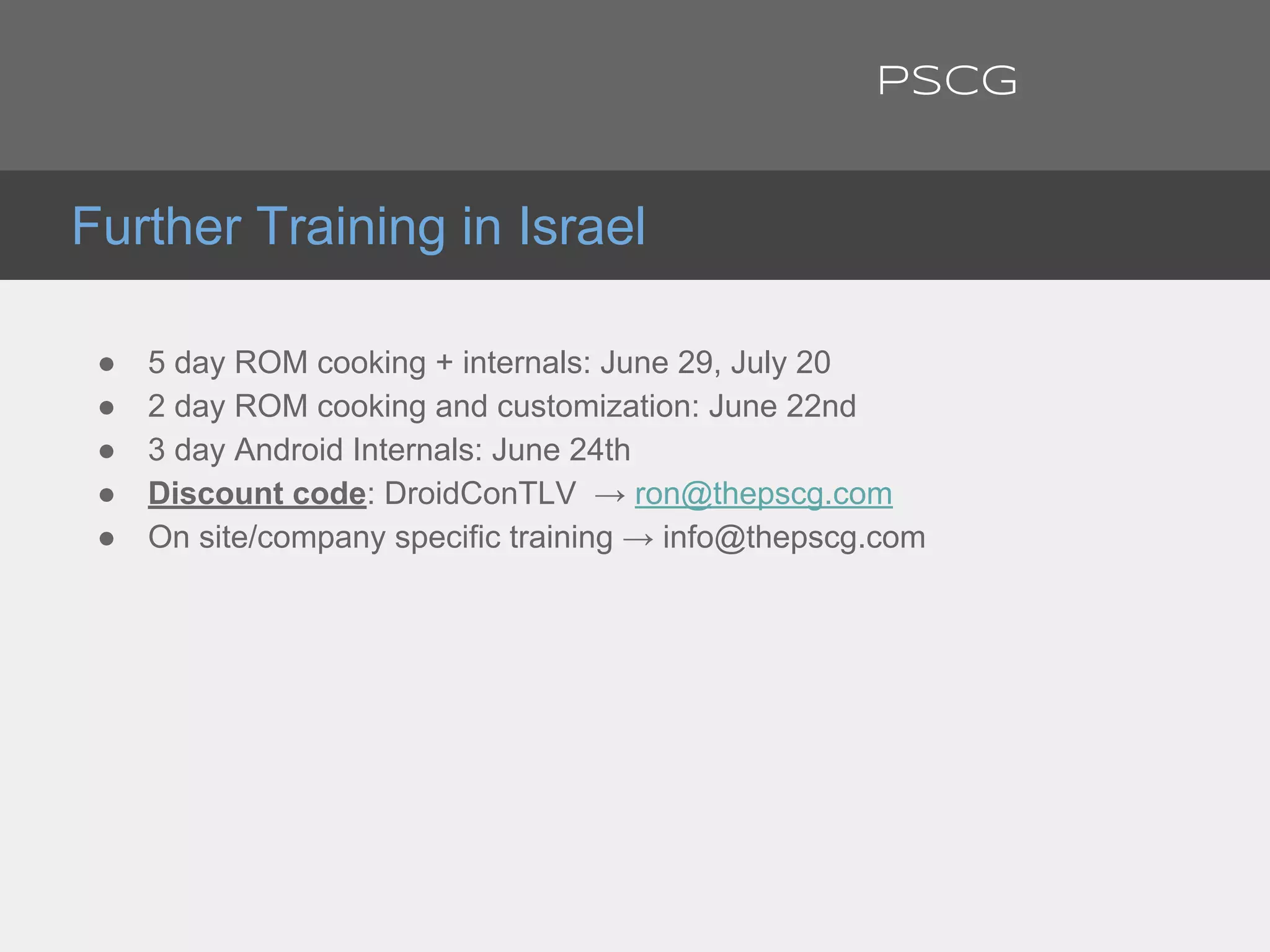 ● 5 day ROM cooking + internals: June 29, July 20
● 2 day ROM cooking and customization: June 22nd
● 3 day Android Internals: June 24th
● Discount code: DroidConTLV → ron@thepscg.com
● On site/company specific training → info@thepscg.com
Further Training in Israel
PSCG
 