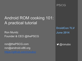 Android ROM cooking 101:
A practical tutorial
Ron Munitz
Founder & CEO @thePSCG
ron@thePSCG.com
ron@android-x86.org
https://github.com/ronubo/
DroidCon TLV
June 2014
@ronubo
PSCG
 