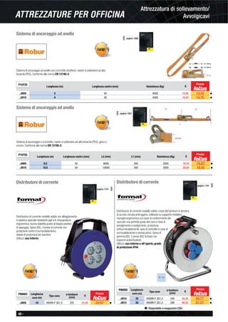 40 -
Disponibile a magazzino CDU
Attrezzatura di sollevamento/
AvvolgicaviATTREZZATURE PER OFFICINA
Sistema di ancoraggio ad anello
Sistema di ancoraggio ad anello con cricchetto tenditore, nastro in poliestere ad alta
tenacità (PES). Conforme alla norma EN 12195-2.
P10735
Lunghezza (m) Larghezza nastro (mm) Resistenza (Kg) €
..0005 5 50 4000 15,05 13,55 ◆
..0010 8 50 4000 16,40 14,76 ◆
Sistema di ancoraggio ad anello
P10755
Lunghezza (m) Larghezza nastro (mm) L2 (mm) L1 (mm) Resistenza (Kg) €
..0005 8,5 50 8000 500 2000 18,70 16,83 ◆
..0010 10,5 50 10000 500 2000 20,50 18,45 ◆
pagina 1080
pagina 1081
Sistema di ancoraggio a cricchetto, nastro in poliestere ad alta tenacità (PES), ganci a
uncino. Conforme alla norma EN 12195-2.
Prezzo
Prezzo
Distributore di corrente
Distributore di corrente modello solido con alloggiamento
in plastica speciale resistente agli urti, impugnatura
ergonomica, buona stabilità grazie al doppio piedino
di appoggio. Spina (DE), 4 prese di corrente con
protezione contro il surriscaldamento,
dotate di protezione per bambini.
Utilizzo: uso interno.
P90003 Lunghezza
cavo (m)
Tipo cavo
ø tamburo
(mm)
€
..0005 10 H05VV-F 3G1,5 225 23,30 20,97 ◆
pagina 1101
Prezzo
Distributore di corrente
Distributore di corrente modello solido, corpo del tamburo in lamiera
di acciaio zincata antiruggine, collocato su supporto metallico,
maniglia ergonomica con asse di contenimento del
cavo per una perfetta guida del cavo in fase di
avvolgimento e svolgimento, protezione
antisurriscaldamento, spia di controllo in caso di
surriscaldamento e sovraccarico. Spina di
gomma (DE), 3 prese (DE) Schuko con
coperchi autochiudenti.
Utilizzo: uso interno e all’aperto, grado
di protezione IP44.
IP 44
P90005 Lunghezza
cavo (m)
Tipo cavo ø tamburo
(mm)
€
..0010 25 H05RR-F 3G1,5 240 55,30 49,77 ◆
..0015 50 H05RR-F 3G1,5 290 90,30 81,27 ◆
pagina 1101
Prezzo
 
