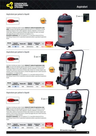 - 45
Disponibile a magazzino CDU
Aspiratori
Aspiratore per polveri e liquidi
Aspiratore monofase per polveri e liquidi, dotato di 1 motore di aspirazione a due
stadi, il recupero del materiale aspirato avviene all’interno di un contenitore in acciaio.
Soddisfa le esigenze di tutti i settori applicativi: industria, artigianato, commercio ecc.
Facile utilizzo, potenza di aspirazione ottimale, telaio robusto con ruote, con comodo
stoccaggio del cavo di colore arancione con lunghezza 10 m.
Accessori in dotazione: tubo con lunghezza 2,5 m, bocchetta rotonda da 38 mm,
bocchetta per fessure 38 mm, spazzola per aspirazione polvere, spazzola per aspirazione
liquidi.
R85360 Capacità
contenitore (l) Potenza (W) Tensione
(V/Hz/A)
Portata aria
(l/min)
€
..0005 35 1000 230/50-60/4,6 1869 182,10 173,00
Prezzo
pagina 1170
Aspiratore per polveri e liquidi
Aspiratore monofase per polveri e liquidi, dotato di 1 motore di aspirazione a due
stadi, il recupero del materiale aspirato avviene all’interno di un contenitore in acciaio.
Soddisfa le esigenze di tutti i settori applicativi: industria, artigianato, commercio ecc.
Facile utilizzo, potenza di aspirazione ottimale, telaio robusto con comode e larghe ruote
posteriori, tubo di scarico acqua sporca, comodo stoccaggio del cavo di colore arancione
con lunghezza 7 m e degli accessori.
Accessori in dotazione: tubo con lunghezza 2,5 m, bocchetta rotonda da 38 mm,
bocchetta per fessure 38 mm, spazzola per aspirazione polvere, spazzola per aspirazione
liquidi.
R85365 Capacità
contenitore (l) Potenza (W)
Tensione
(V/Hz/A)
Portata aria
(l/min)
€
..0005 55 1000 230/50-60/4,6 2152 290,20 275,69
Prezzo
pagina 1170
Aspiratore per polveri e liquidi
Aspiratore monofase per polveri e liquidi, dotato di 2 motori di aspirazione a due
stadi, il recupero del materiale aspirato avviene all’interno di un contenitore in acciaio.
Soddisfa le esigenze di tutti i settori applicativi: industria, artigianato, commercio ecc.
Facile utilizzo, potenza di aspirazione ottimale, telaio robusto con comode e larghe ruote
posteriori, tubo di scarico acqua sporca, comodo stoccaggio del cavo di colore arancione
con lunghezza 8 m e degli accessori.
Accessori in dotazione: tubo con lunghezza 2,5 m, bocchetta rotonda da 38 mm,
bocchetta per fessure 38 mm, spazzola per aspirazione polvere, spazzola per aspirazione
liquidi.
R85370 Capacità
contenitore (l) Potenza (W)
Tensione
(V/Hz/A)
Portata aria
(l/min)
€
..0005 55 2000 230/50-60/4,6 3115 373,65 354,97
Prezzo
pagina 1171
 