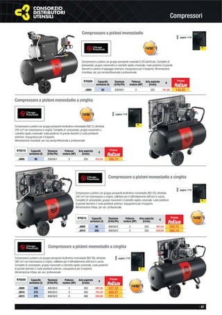- 47
Compressori
Compressore a pistoni monostadio
Compressore a pistoni con gruppo pompante coassiale (L20) lubriﬁcato. Completo di:
pressostato, gruppo manometro e rubinetto rapido universale, ruote posteriori di grande
diametro e piedino di appoggio anteriore, impugnatura per il trasporto.Alimentazione
monofase, per uso semiproffesionale e professionale.
R70205 Capacità
serbatoio (l)
Tensione
(V/Hz/Ph)
Potenza
motore (HP)
Aria aspirata
(l/min)
€
..0005 50 230/50/1 2 222 161,50 145,35
pagina 1178
Prezzo
Compressore a pistoni monostadio a cinghia
Compressore a pistoni con gruppo pompante bicilindrico monostadio (NS12) cilindrata
240 cm³ con trasmissione a cinghia. Completo di: pressostato, gruppo manometri e
rubinetto rapido universale, ruote posteriori di grande diametro e ruota pivottante
anteriore, impugnatura per il trasporto.
Alimentazione monofase, per uso semiproffesionale e professionale.
R70210 Capacità
serbatoio (l)
Tensione
(V/Hz/Ph)
Potenza
motore (HP)
Aria aspirata
(l/min)
€
..0005 90 230/50/1 2 255 433,50 390,15
pagina 1178
Prezzo
Compressore a pistoni monostadio a cinghia
Compressore a pistoni con gruppo pompante bicilindrico monostadio (NS12S) cilindrata
240 cm³ con trasmissione a cinghia, collettore per il raffreddamento dell’aria in uscita.
Completo di: pressostato, gruppo manometri e rubinetto rapido universale, ruote posteriori
di grande diametro 2 ruote pivottanti anteriori, impugnatura per il trasporto.
Alimentazione trifase, per uso professionale.
R70215 Capacità
serbatoio (l)
Tensione
(V/Hz/Ph)
Potenza
motore (HP)
Aria aspirata
(l/min)
€
..0005 90 400/50/3 2 255 467,50 420,75
..0010 200 400/50/3 3 320 629,00 566,10
pagina 1178
Compressore a pistoni con gruppo pompante bicilindrico monostadio (NS19S) cilindrata
380 cm³ con trasmissione a cinghia, collettore per il raffreddamento dell’aria in uscita.
Completo di: pressostato, gruppo manometri e rubinetto rapido universale, ruote posteriori
di grande diametro 2 ruote pivottanti anteriori, impugnatura per il trasporto.
Alimentazione trifase, per uso professionale.
Compressore a pistoni monostadio a cinghia
R70220 Capacità
serbatoio (l)
Tensione
(V/Hz/Ph)
Potenza
motore (HP)
Aria aspirata
(l/min)
€
..0005 200 400/50/3 3 393 697,00 627,30
..0010 270 400/50/3 3 393 763,30 686,97
..0015 270 400/50/3 4 486 856,80 771,12
pagina 1178
Prezzo
Prezzo
 