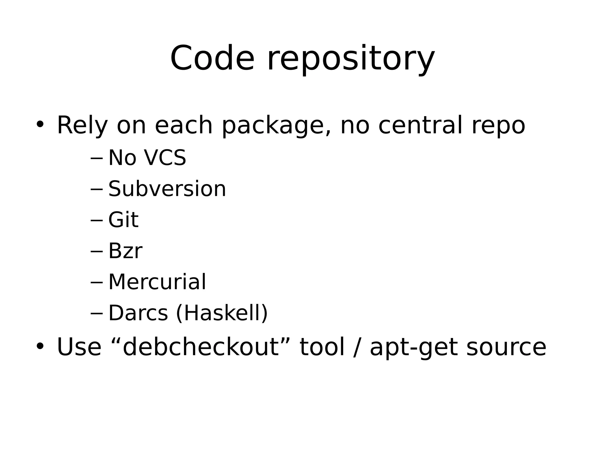 Code repository
• Rely on each package, no central repo
– No VCS
– Subversion
– Git
– Bzr
– Mercurial
– Darcs (Haskell)
• Use “debcheckout” tool / apt-get source
 