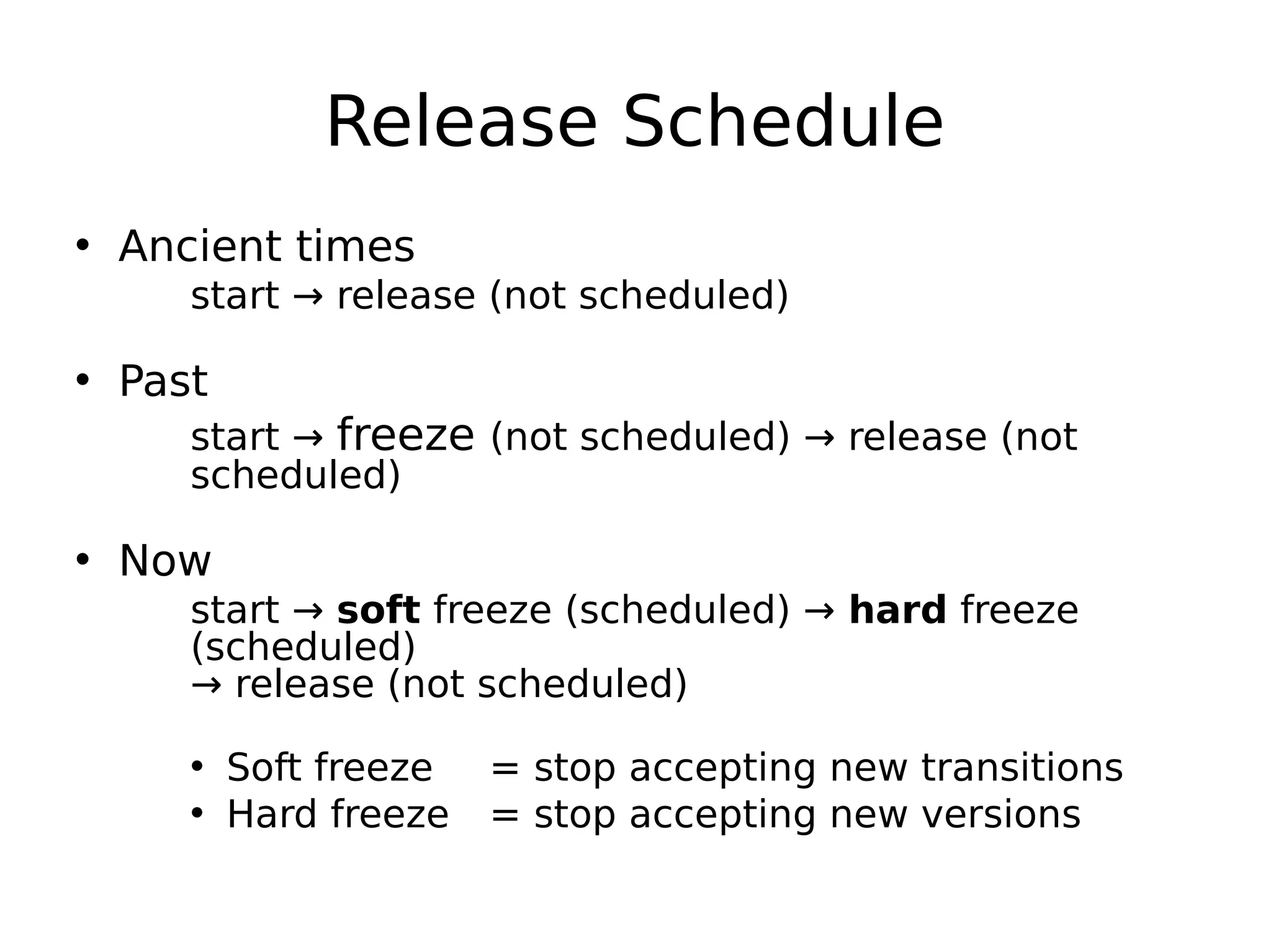 Release Schedule
• Ancient times
start → release (not scheduled)
• Past
start → freeze (not scheduled) → release (not
scheduled)
• Now
start → soft freeze (scheduled) → hard freeze
(scheduled)
→ release (not scheduled)
• Soft freeze = stop accepting new transitions
• Hard freeze = stop accepting new versions
 