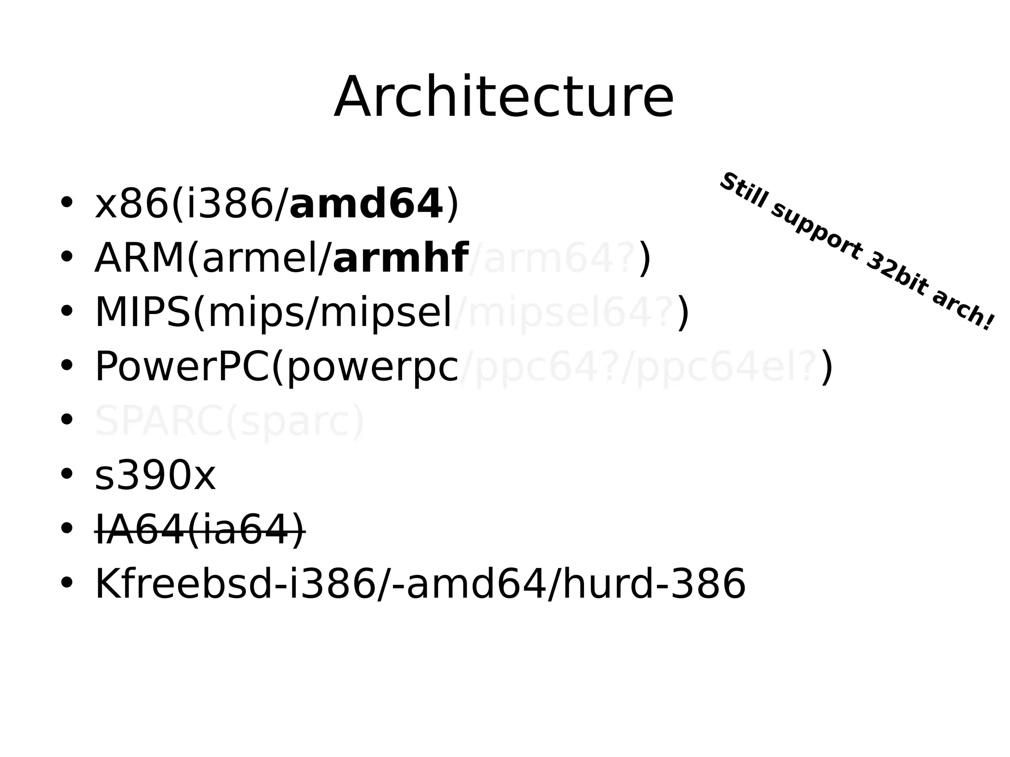 Architecture
• x86(i386/amd64)
• ARM(armel/armhf/arm64?)
• MIPS(mips/mipsel/mipsel64?)
• PowerPC(powerpc/ppc64?/ppc64el?)
• SPARC(sparc)
• s390x
• IA64(ia64)
• Kfreebsd-i386/-amd64/hurd-386
Still support 32bit arch!
 