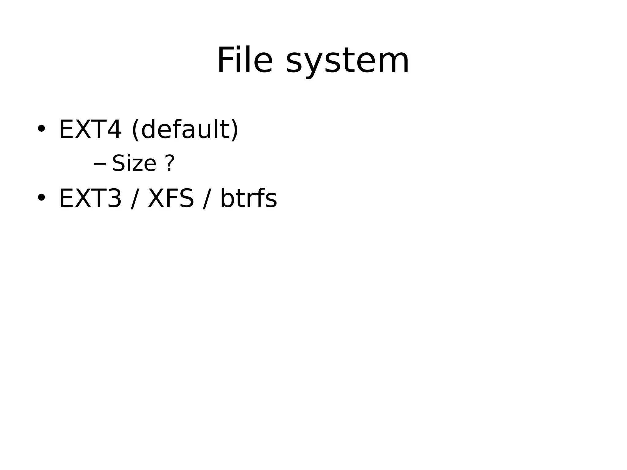 File system
• EXT4 (default)
– Size ?
• EXT3 / XFS / btrfs
 