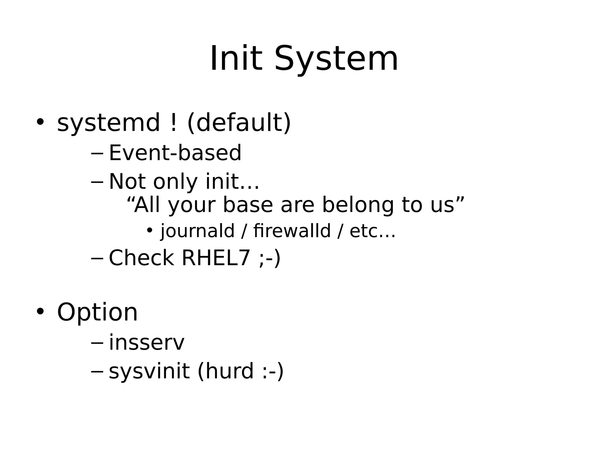 Init System
• systemd ! (default)
– Event-based
– Not only init…
“All your base are belong to us”
• journald / firewalld / etc…
– Check RHEL7 ;-)
• Option
– insserv
– sysvinit (hurd :-)
 