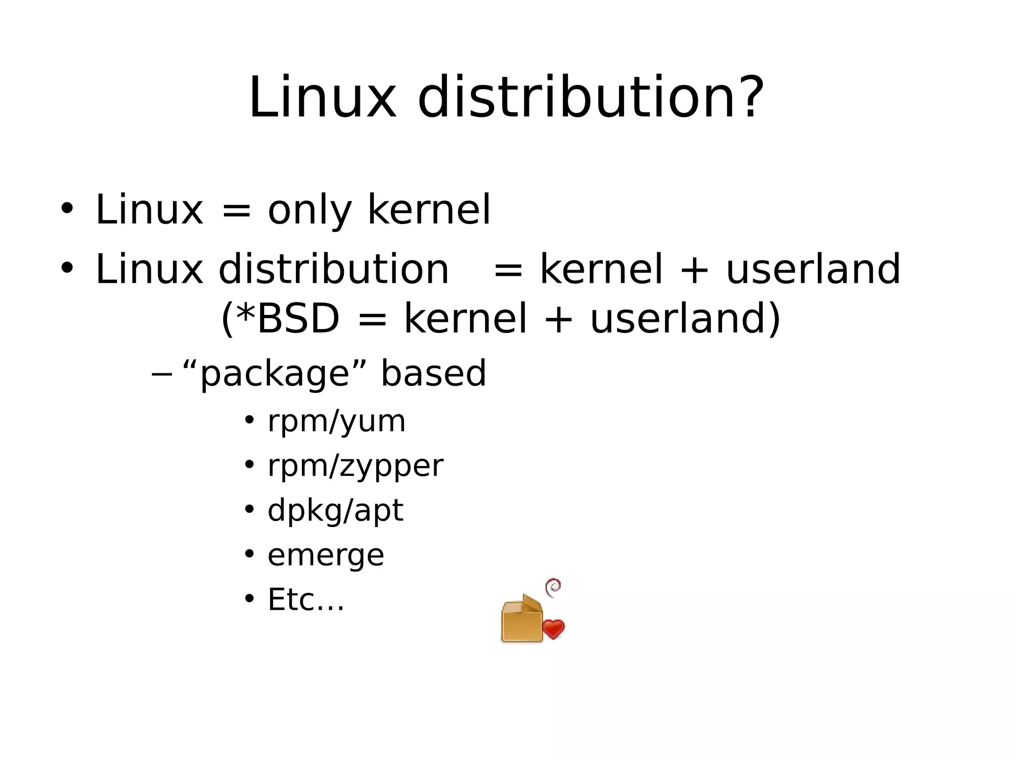 Linux distribution?
• Linux = only kernel
• Linux distribution = kernel + userland
(*BSD = kernel + userland)
– “package” based
• rpm/yum
• rpm/zypper
• dpkg/apt
• emerge
• Etc…
 