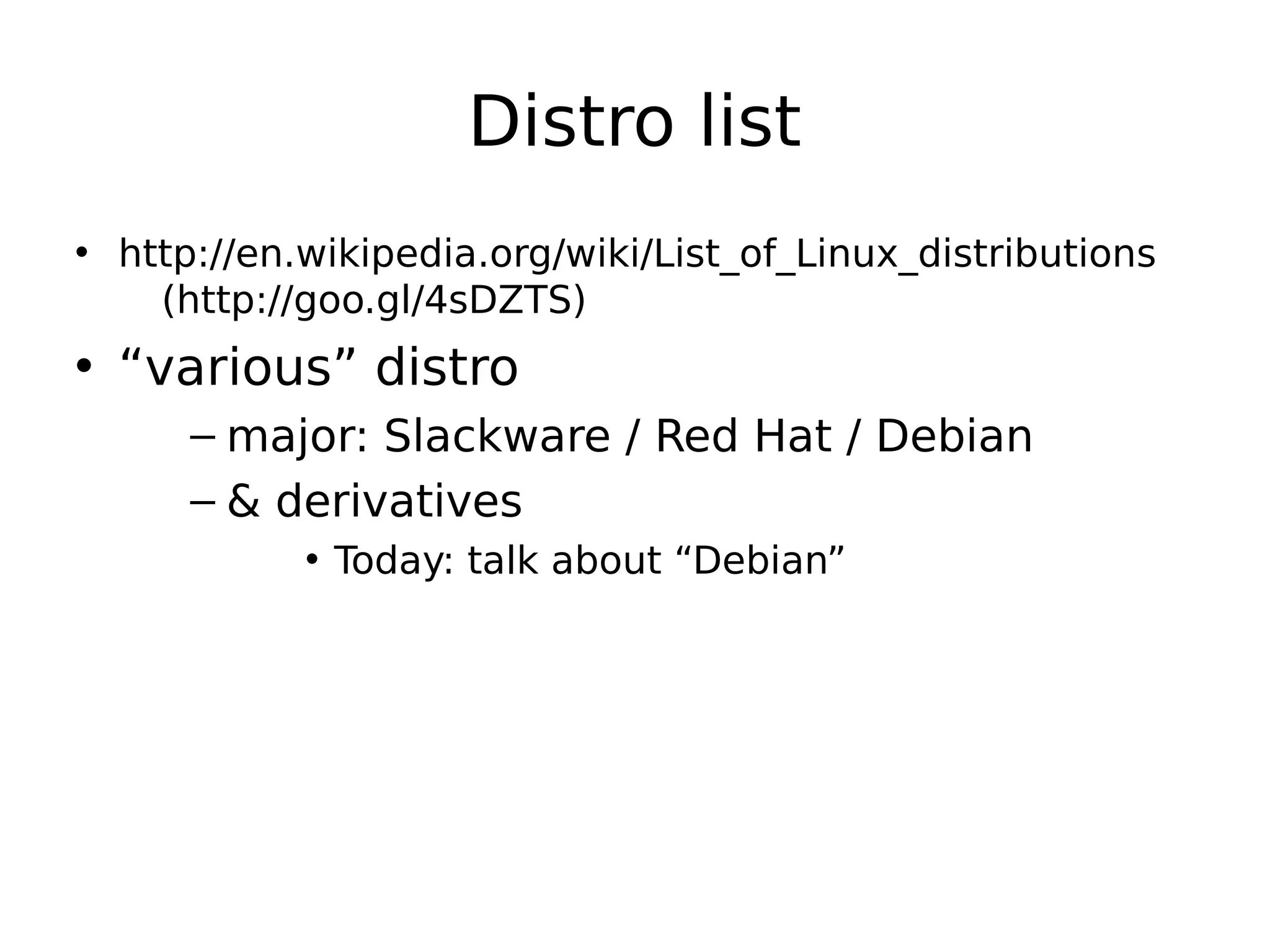 Distro list
• http://en.wikipedia.org/wiki/List_of_Linux_distributions
(http://goo.gl/4sDZTS)
• “various” distro
– major: Slackware / Red Hat / Debian
– & derivatives
• Today: talk about “Debian”
 