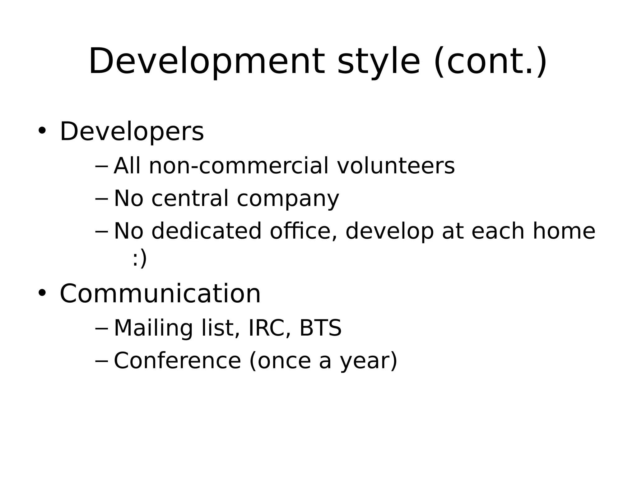 Development style (cont.)
• Developers
– All non-commercial volunteers
– No central company
– No dedicated office, develop at each home
:)
• Communication
– Mailing list, IRC, BTS
– Conference (once a year)
 