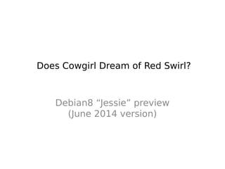 Does Cowgirl Dream of Red Swirl?
Debian8 “Jessie” preview
(June 2014 version)
 