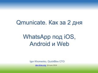 Qmunicate. Как за 2 дня
WhatsApp под iOS,
Android и Web
Igor Khomenko, QuickBlox CTO
dev-time.org, 24 June 2014
 