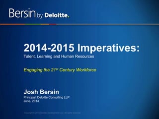1
2014-2015 Imperatives:
Talent, Learning and Human Resources
Engaging the 21st Century Workforce
Josh Bersin
Principal, Deloitte Consulting LLP
June, 2014
 