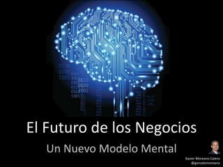 El Futuro de los Negocios
Un Nuevo Modelo Mental Xavier Moreano Calero
@gonzalomoreano
www.markologic.com
 