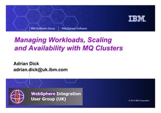 © 2014 IBM Corporation
IBM Software Group WebSphere Software
Managing Workloads, Scaling
and Availability with MQ Clusters
Adrian Dick
adrian.dick@uk.ibm.com
 
