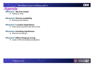 2
WebSphere MQ
IBM Software Group | WebSphere software
Agenda
Scenario 1 My first cluster
 Starting to scale
Scenario 2 Service availability
 Routing around failures
Scenario 3 Location dependency
 Active active scenarios with ties to home
Scenario 4 Avoiding interference
 What are we sharing?
Scenario 5 When things go wrong
 Levels of DR and clustering implications
 
