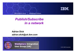 © 2014 IBM Corporation
IBM Software Group WebSphere Software
Publish/Subscribe
in a network
Adrian Dick
adrian.dick@uk.ibm.com
 
