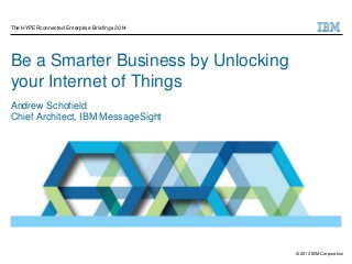 © 2014 IBM Corporation
Be a Smarter Business by Unlocking
your Internet of Things
Andrew Schofield
Chief Architect, IBM MessageSight
The HYPERconnected Enterprise Briefings 2014
 