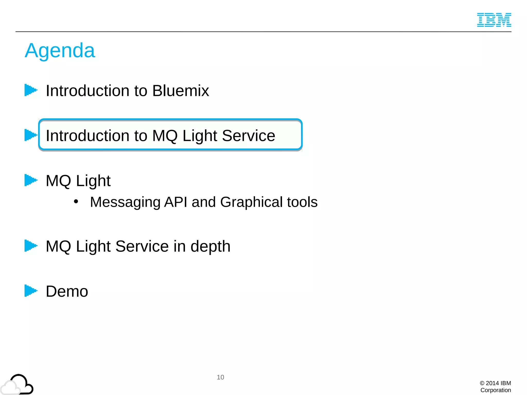 © 2014 IBM
Corporation
Agenda
Introduction to Bluemix
Introduction to MQ Light Service
MQ Light
• Messaging API and Graphical tools
MQ Light Service in depth
Demo
10
 