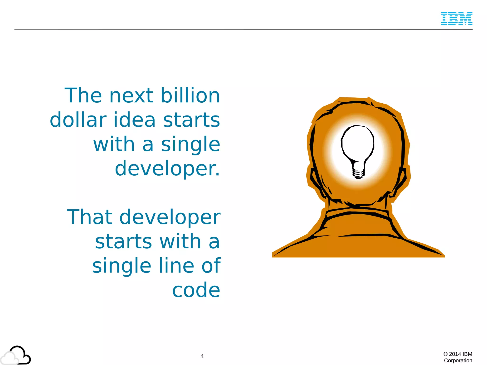 © 2014 IBM
Corporation
The next billion
dollar idea starts
with a single
developer.
That developer
starts with a
single line of
code
4
 