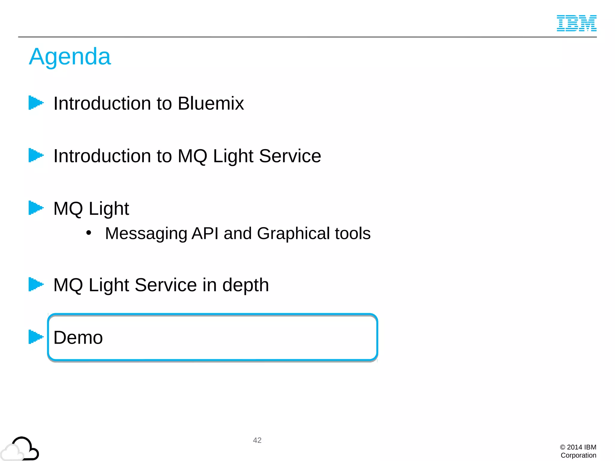 © 2014 IBM
Corporation
Agenda
Introduction to Bluemix
Introduction to MQ Light Service
MQ Light
• Messaging API and Graphical tools
MQ Light Service in depth
Demo
42
 