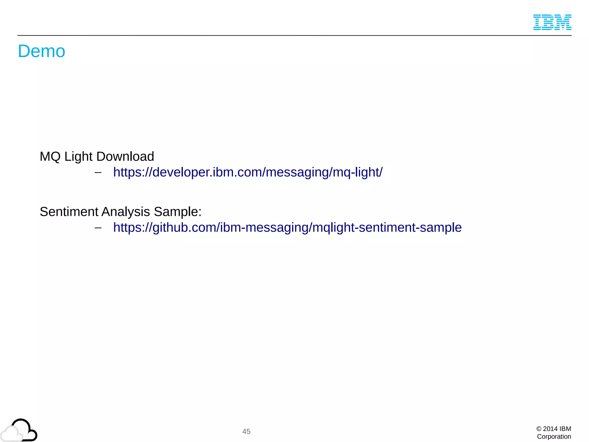 © 2014 IBM
Corporation
Demo
MQ Light Download
– https://developer.ibm.com/messaging/mq-light/
Sentiment Analysis Sample:
– https://github.com/ibm-messaging/mqlight-sentiment-sample
45
 