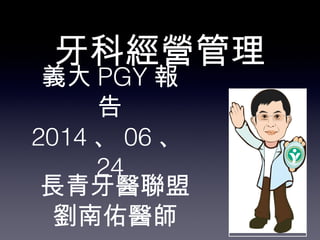 長青牙醫聯盟
劉南佑醫師
牙科經營管理
義大 PGY 報
告
2014 、 06 、
24
 