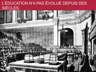 L’ÉDUCATION N’A PAS ÉVOLUÉ DEPUIS DES
SIÈCLES.