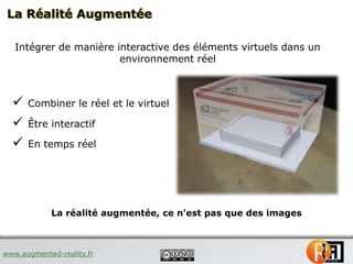 www.augmented-reality.fr
Intégrer de manière interactive des éléments virtuels dans un
environnement réel
 Combiner le ré...