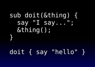 sub doit(&thing) {
say "I say...";
&thing();
}
doit { say "hello" }
 
