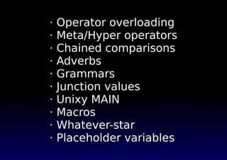 · Operator overloading
· Meta/Hyper operators
· Chained comparisons
· Adverbs
· Grammars
· Junction values
· Unixy MAIN
· Macros
· Whatever-star
· Placeholder variables
 