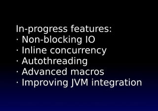 In-progress features:
· Non-blocking IO
· Inline concurrency
· Autothreading
· Advanced macros
· Improving JVM integration
 