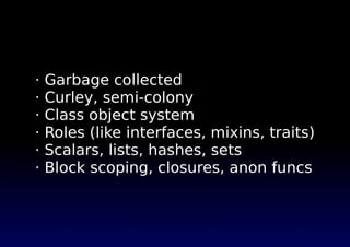 · Garbage collected
· Curley, semi-colony
· Class object system
· Roles (like interfaces, mixins, traits)
· Scalars, lists, hashes, sets
· Block scoping, closures, anon funcs
 