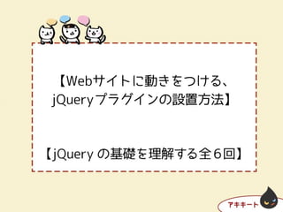 【Webサイトに動きをつける、
jQueryプラグインの設置方法】
 