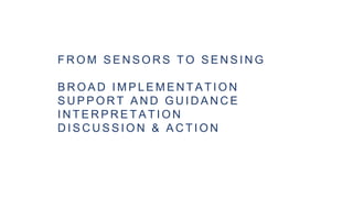 F R O M S E N S O R S T O S E N S I N G
B R O A D I M P L E M E N T A T I O N
S U P P O R T A N D G U I D A N C E
I N T E R P R E T A T I O N
D I S C U S S I O N & A C T I O N
 