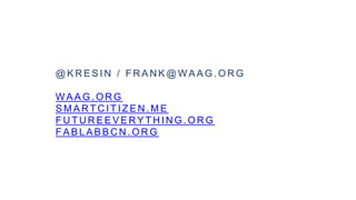 @ K R E S I N / F R A N K @ W A A G . O R G
W A A G . O R G
S M A R T C I T I Z E N . M E
F U T U R E E V E R Y T H I N G . O R G
F A B L A B B C N . O R G
 