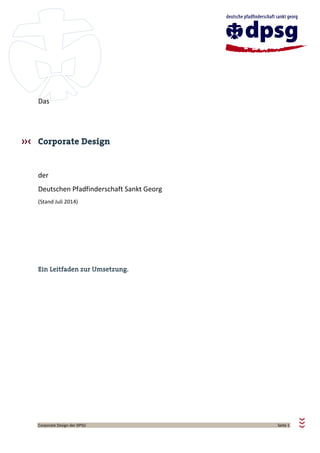 Corporate Design der DPSG Seite 1
Das
Corporate Design
der
Deutschen Pfadfinderschaft Sankt Georg
(Stand Juli 2014)
Ein Leitfaden zur Umsetzung.
 