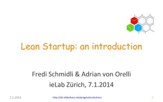 Lean Startup: an introduction
Fredi Schmidli & Adrian von Orelli
ieLab Zürich, 7.1.2014
7.1.2014

http://de.slideshare.net/pragmaticsolutions

1

 