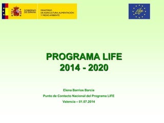 PROGRAMA LIFE 
2014 - 2020 
Elena Barrios Barcia 
Punto de Contacto Nacional del Programa LIFE 
Valencia – 01.07.2014  