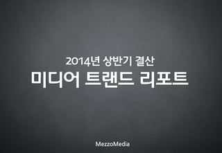 미디어 트랜드 리포트
MezzoMedia
2014년 상반기 결산
 